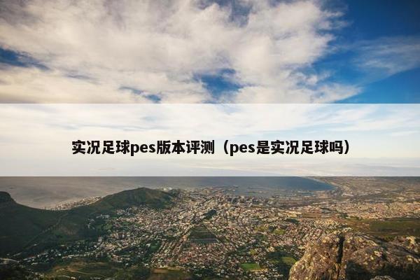 实况足球pes版本评测（pes是实况足球吗）