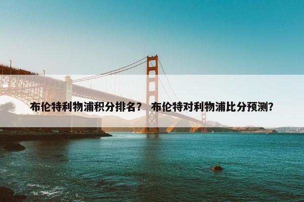 布伦特利物浦积分排名？ 布伦特对利物浦比分预测？