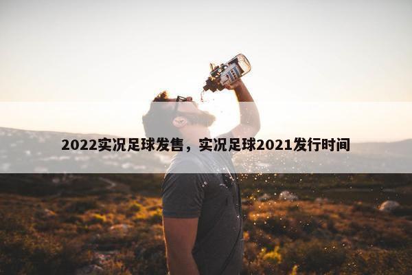 2022实况足球发售，实况足球2021发行时间