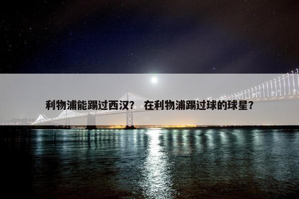 利物浦能踢过西汉？ 在利物浦踢过球的球星？