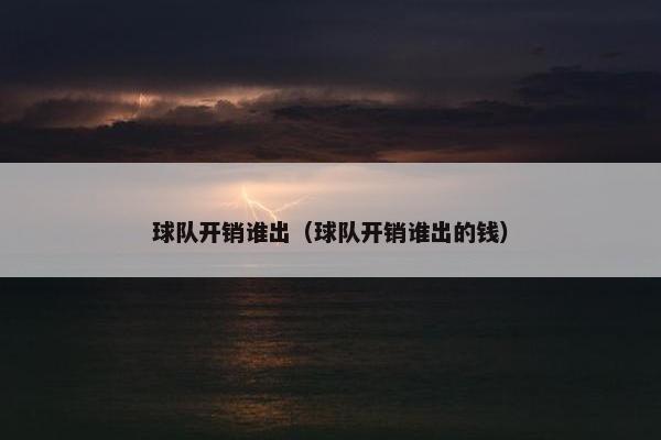 球队开销谁出（球队开销谁出的钱）