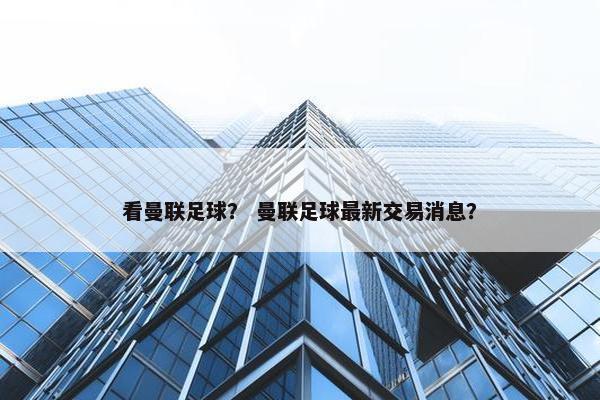 看曼联足球？ 曼联足球最新交易消息？