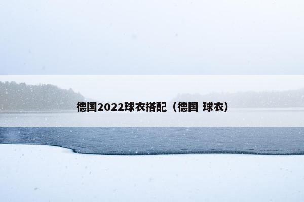 德国2022球衣搭配（德国 球衣）