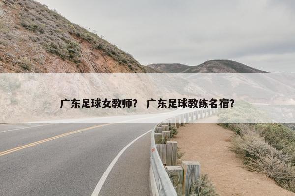 广东足球女教师？ 广东足球教练名宿？