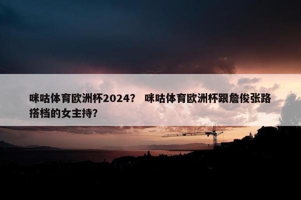 咪咕体育欧洲杯2024？ 咪咕体育欧洲杯跟詹俊张路搭档的女主持？