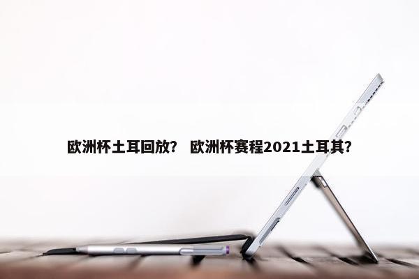 欧洲杯土耳回放？ 欧洲杯赛程2021土耳其？