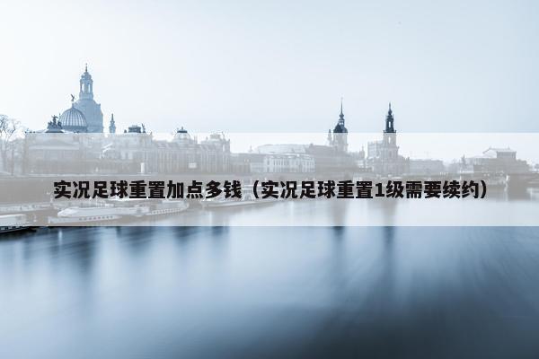 实况足球重置加点多钱（实况足球重置1级需要续约）