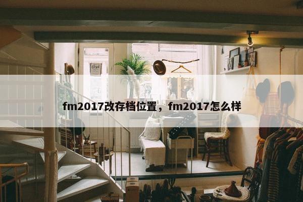 fm2017改存档位置，fm2017怎么样