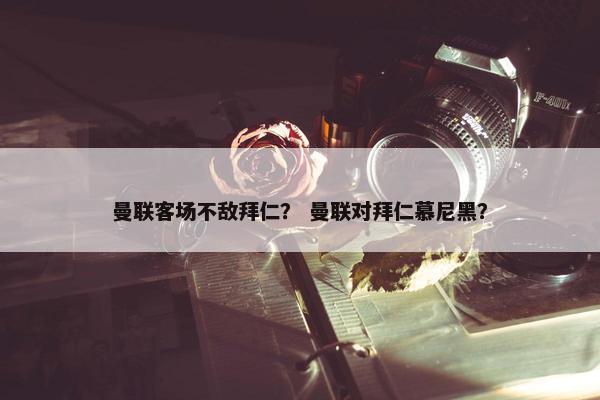 曼联客场不敌拜仁？ 曼联对拜仁慕尼黑？