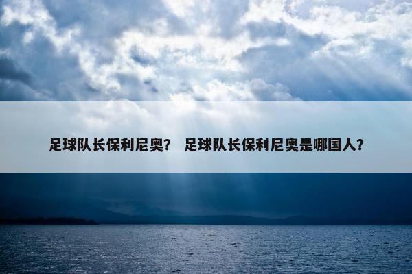 足球队长保利尼奥？ 足球队长保利尼奥是哪国人？
