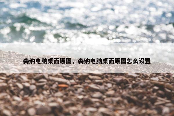 森纳电脑桌面原图，森纳电脑桌面原图怎么设置