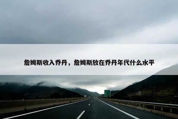 詹姆斯收入乔丹，詹姆斯放在乔丹年代什么水平