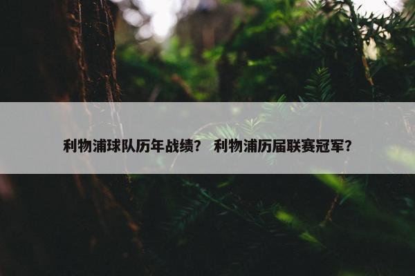 利物浦球队历年战绩？ 利物浦历届联赛冠军？