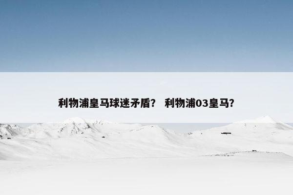 利物浦皇马球迷矛盾？ 利物浦03皇马？