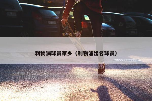 利物浦球员家乡（利物浦出名球员）