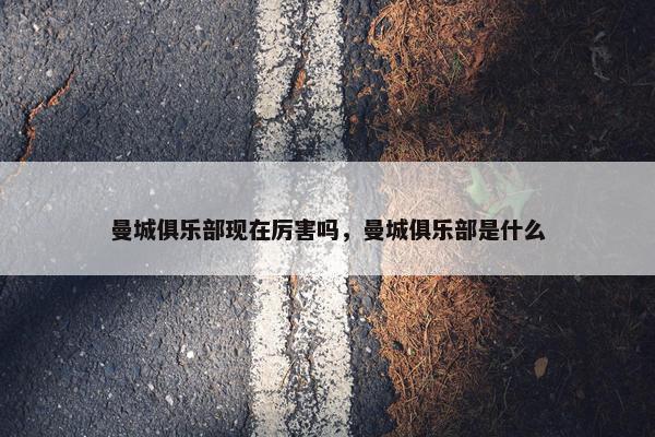 曼城俱乐部现在厉害吗，曼城俱乐部是什么