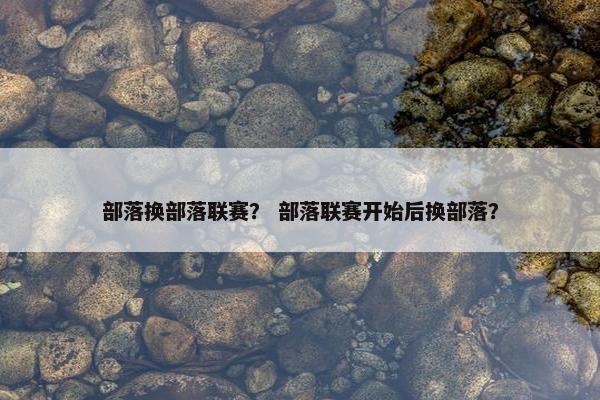 部落换部落联赛？ 部落联赛开始后换部落？