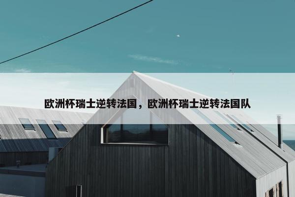 欧洲杯瑞士逆转法国，欧洲杯瑞士逆转法国队