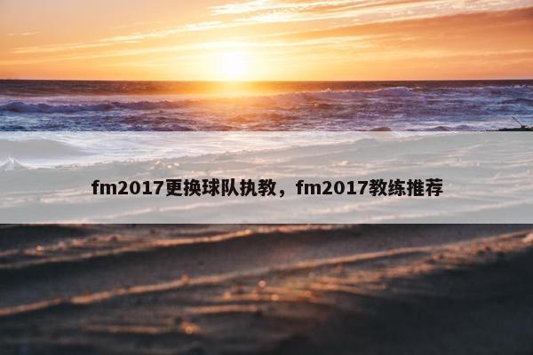fm2017更换球队执教，fm2017教练推荐