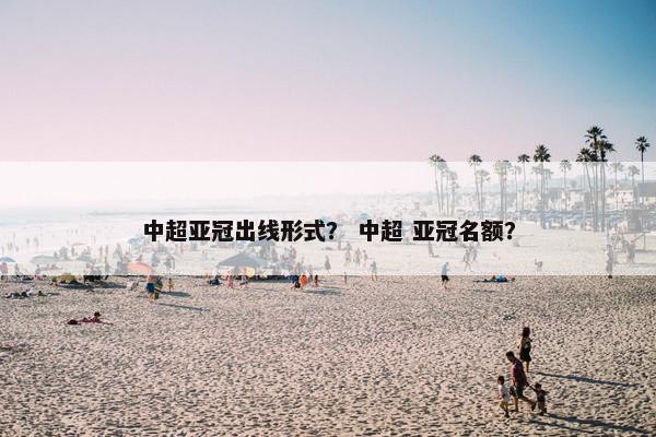 中超亚冠出线形式？ 中超 亚冠名额？