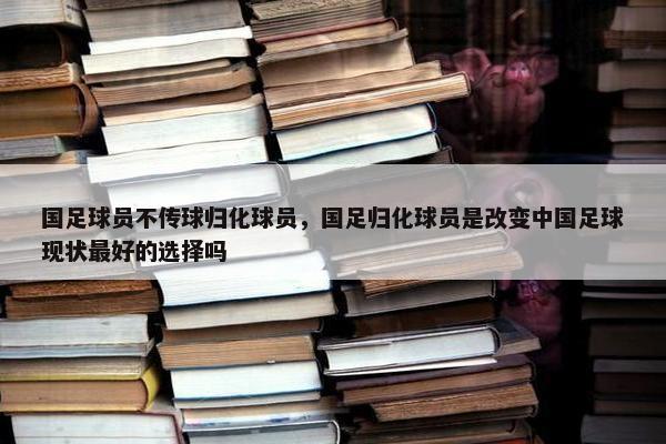 国足球员不传球归化球员，国足归化球员是改变中国足球现状最好的选择吗