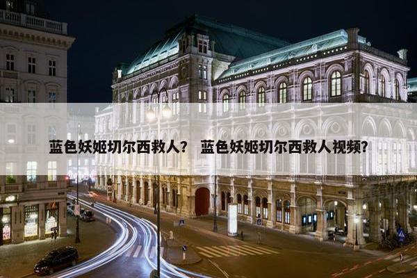 蓝色妖姬切尔西救人？ 蓝色妖姬切尔西救人视频？