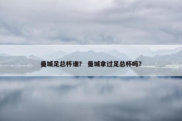 曼城足总杯谁？ 曼城拿过足总杯吗？