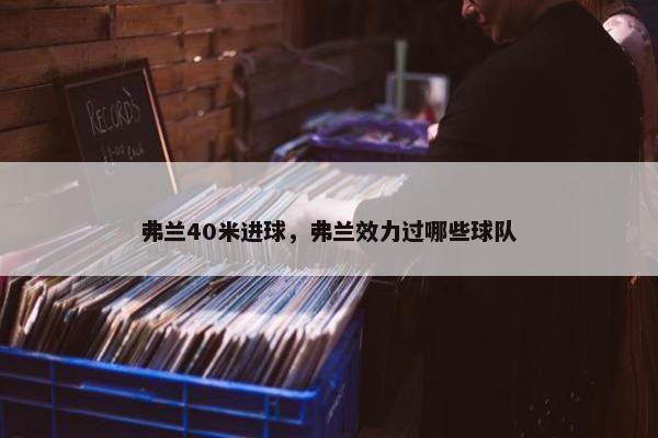 弗兰40米进球，弗兰效力过哪些球队