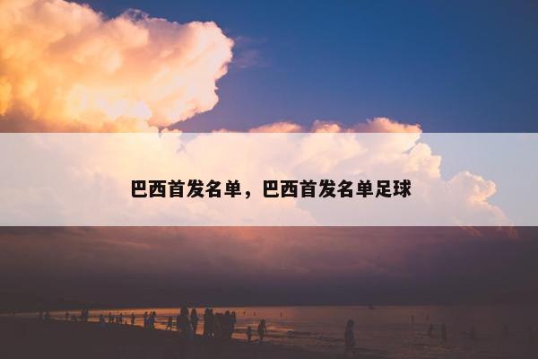 巴西首发名单，巴西首发名单足球