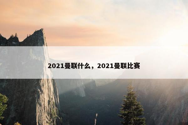 2021曼联什么，2021曼联比赛