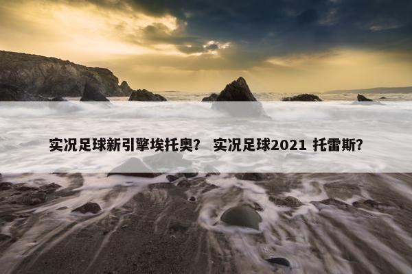实况足球新引擎埃托奥？ 实况足球2021 托雷斯？
