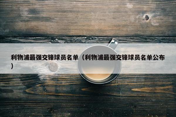 利物浦最强交锋球员名单（利物浦最强交锋球员名单公布）
