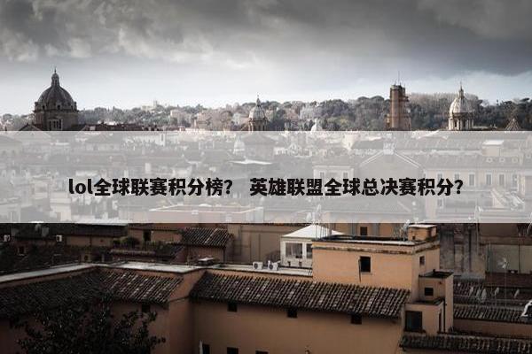 lol全球联赛积分榜？ 英雄联盟全球总决赛积分？