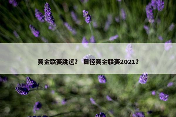 黄金联赛跳远？ 田径黄金联赛2021？
