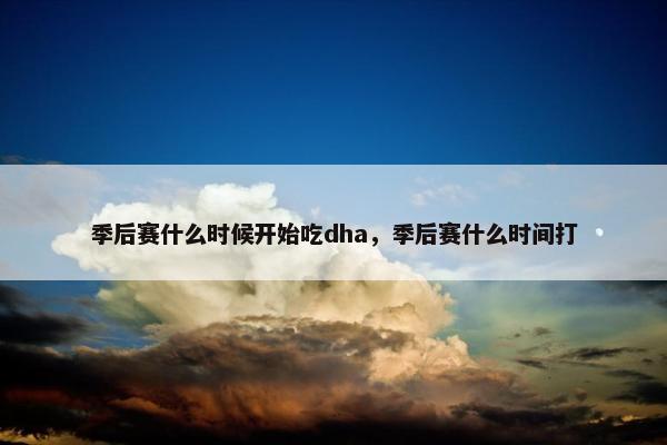 季后赛什么时候开始吃dha，季后赛什么时间打