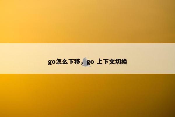go怎么下移，go 上下文切换