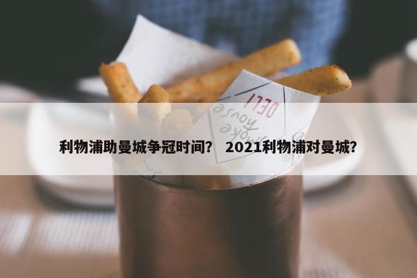 利物浦助曼城争冠时间？ 2021利物浦对曼城？