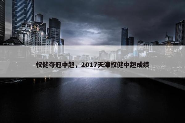 权健夺冠中超，2017天津权健中超成绩