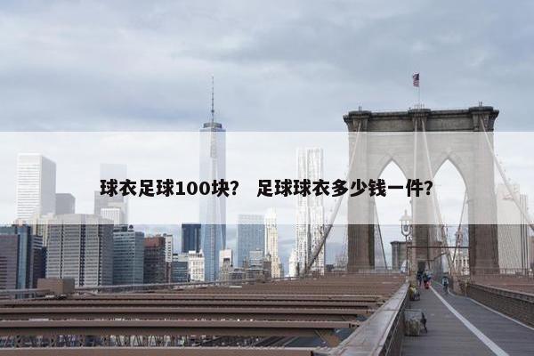 球衣足球100块？ 足球球衣多少钱一件？