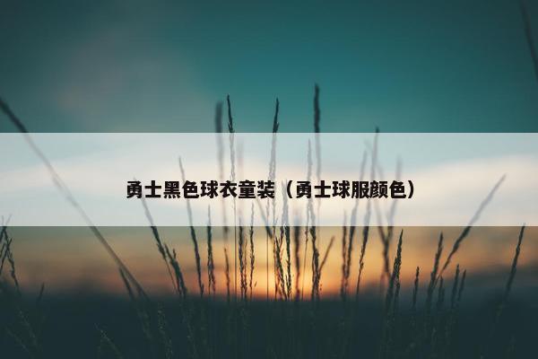 勇士黑色球衣童装（勇士球服颜色）