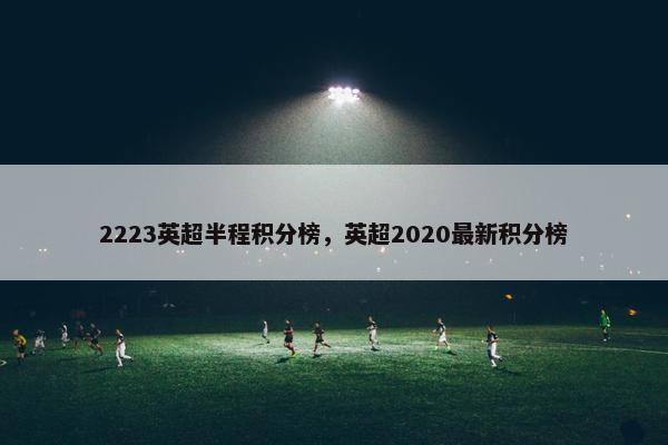 2223英超半程积分榜，英超2020最新积分榜