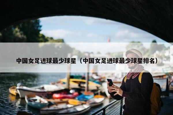 中国女足进球最少球星（中国女足进球最少球星排名）
