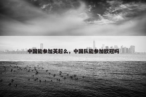 中国能参加英超么，中国队能参加欧冠吗