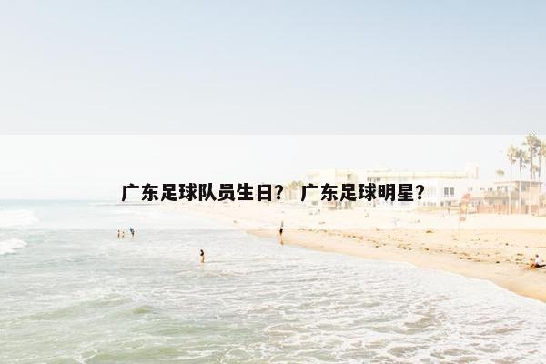 广东足球队员生日？ 广东足球明星？
