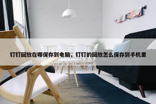 钉钉回放在哪保存到电脑，钉钉的回放怎么保存到手机里