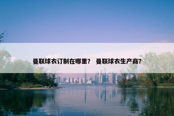 曼联球衣订制在哪里？ 曼联球衣生产商？