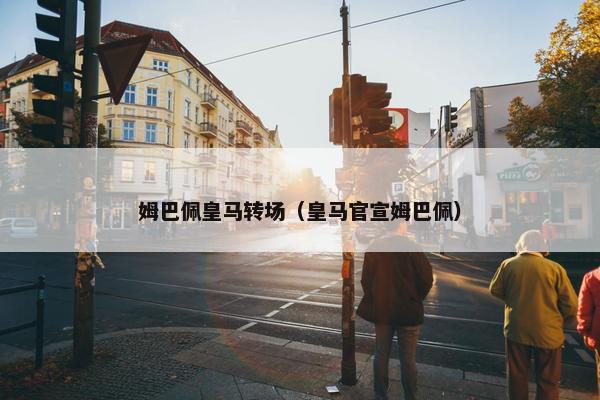 姆巴佩皇马转场（皇马官宣姆巴佩）
