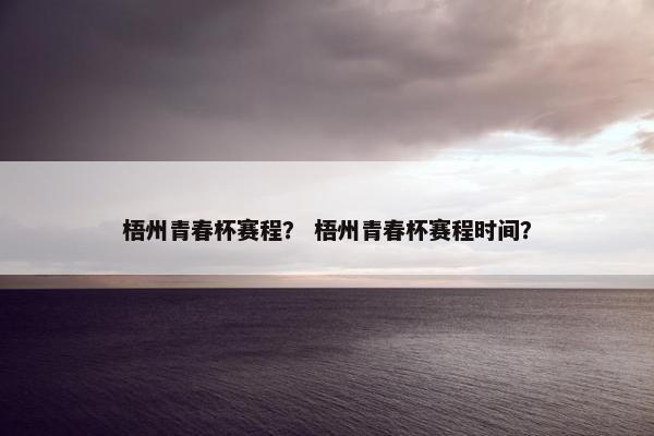 梧州青春杯赛程？ 梧州青春杯赛程时间？