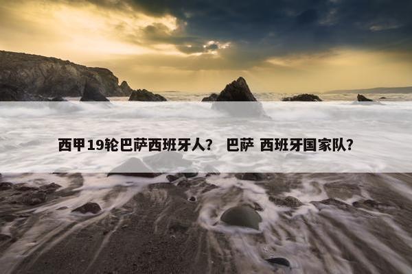 西甲19轮巴萨西班牙人？ 巴萨 西班牙国家队？