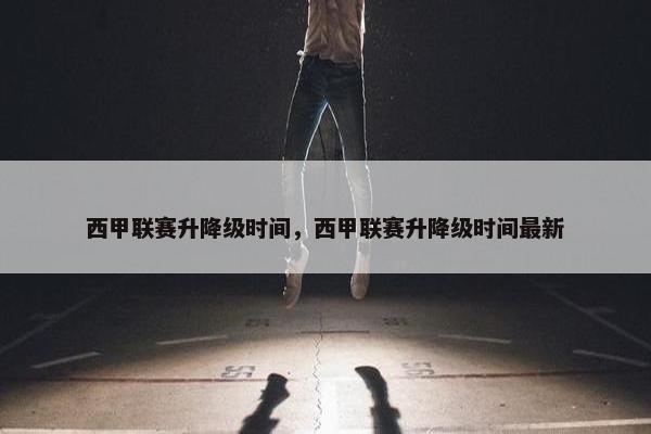 西甲联赛升降级时间，西甲联赛升降级时间最新